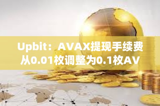 Upbit：AVAX提現手續費從0.01枚調整為0.1枚AVAX
