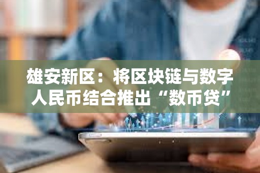 雄安新區(qū)：將區(qū)塊鏈與數(shù)字人民幣結(jié)合推出“數(shù)幣貸”產(chǎn)品，支付金額近億元