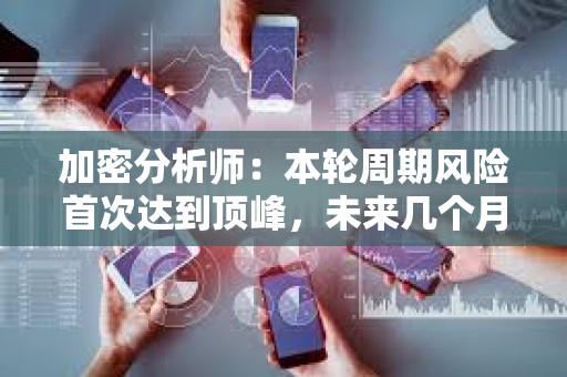 加密分析師：本輪周期風險首次達到頂峰，未來幾個月內應采取謹慎態度