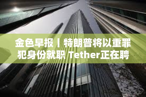 金色早報丨特朗普將以重罪犯身份就職 Tether正在聘請AI電影制作人