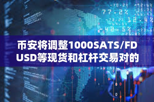 幣安將調整1000SATS/FDUSD等現貨和杠桿交易對的最小下單總金額
