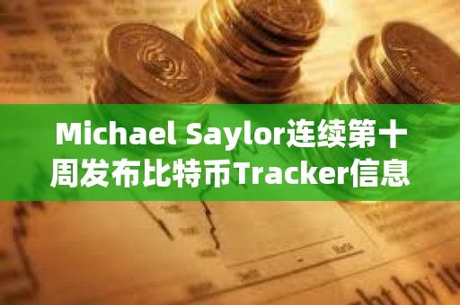 Michael Saylor連續第十周發布比特幣Tracker信息，或暗示再次增持BTC