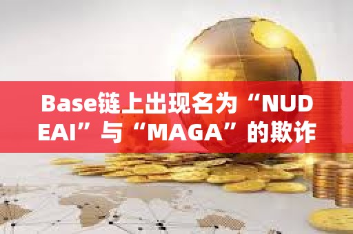 Base鏈上出現名為“NUDEAI”與“MAGA”的欺詐代幣