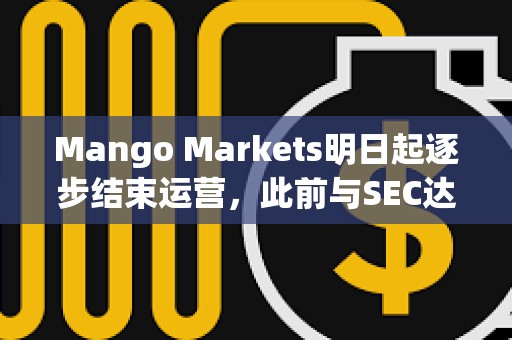 Mango Markets明日起逐步結(jié)束運營，此前與SEC達成和解