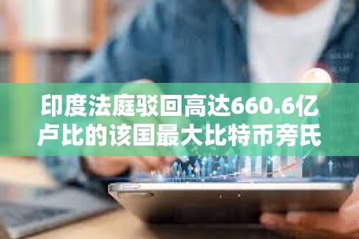 印度法庭駁回高達660.6億盧比的該國最大比特幣旁氏騙局之一的被告人釋放請求