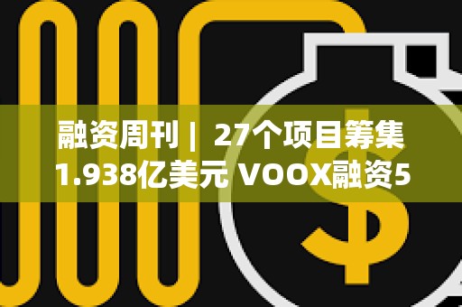 融資周刊 |  27個項目籌集1.938億美元 VOOX融資5000萬美元
