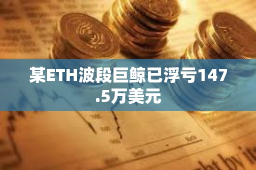 某ETH波段巨鯨已浮虧147.5萬美元