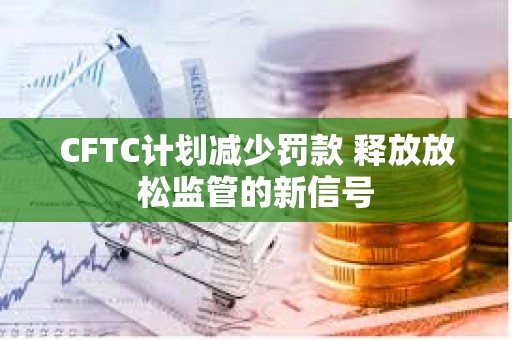 CFTC計劃減少罰款 釋放放松監管的新信號