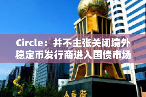 Circle：并不主張關閉境外穩定幣發行商進入國債市場的通道