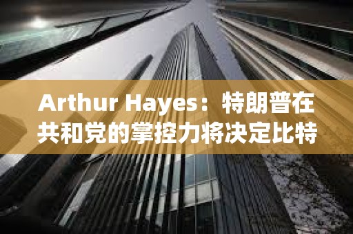 Arthur Hayes：特朗普在共和黨的掌控力將決定比特幣下一步走勢