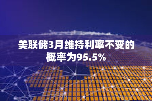 美聯(lián)儲(chǔ)3月維持利率不變的概率為95.5%