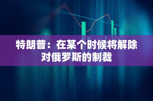 特朗普：在某個(gè)時(shí)候?qū)⒔獬龑?duì)俄羅斯的制裁