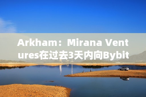 Arkham：Mirana Ventures在過去3天內(nèi)向Bybit存入價(jià)值6億美元的ETH