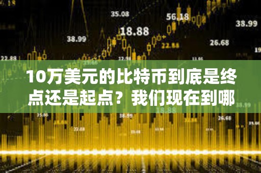 10萬美元的比特幣到底是終點(diǎn)還是起點(diǎn)？我們現(xiàn)在到哪了？未來又會(huì)到哪？
