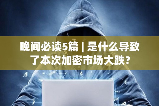 晚間必讀5篇 | 是什么導(dǎo)致了本次加密市場大跌？