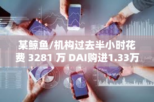 某鯨魚/機構(gòu)過去半小時花費 3281 萬 DAI購進1.33萬枚 ETH