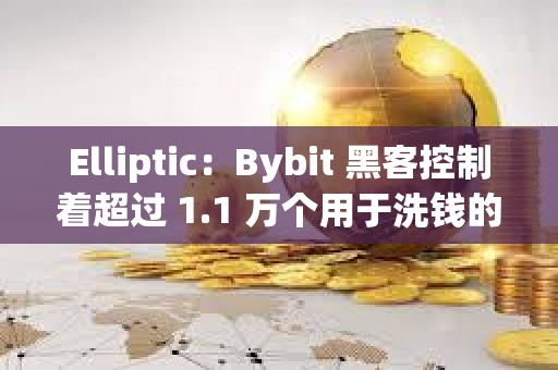 Elliptic：Bybit 黑客控制著超過 1.1 萬個用于洗錢的錢包