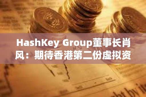 HashKey Group董事長肖風：期待香港第二份虛擬資產(chǎn)政策與美國看齊
