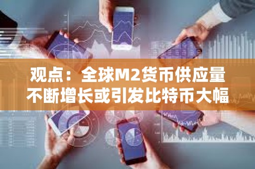 觀點：全球M2貨幣供應(yīng)量不斷增長或引發(fā)比特幣大幅上漲