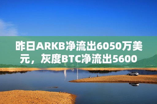 昨日ARKB凈流出6050萬美元，灰度BTC凈流出5600萬美元