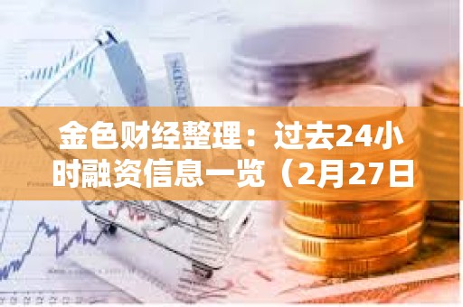 金色財經整理：過去24小時融資信息一覽（2月27日）