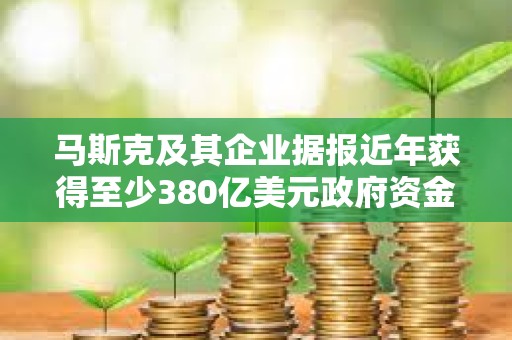馬斯克及其企業據報近年獲得至少380億美元政府資金支持