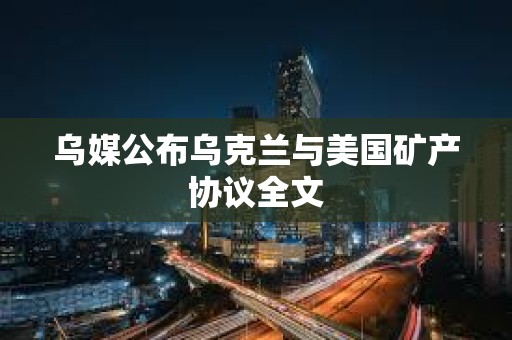 烏媒公布烏克蘭與美國礦產協議全文