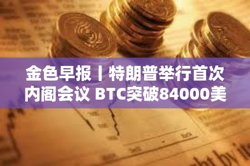 金色早報丨特朗普舉行首次內閣會議 BTC突破84000美元