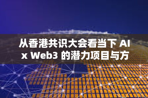 從香港共識大會看當下 AI x Web3 的潛力項目與方向