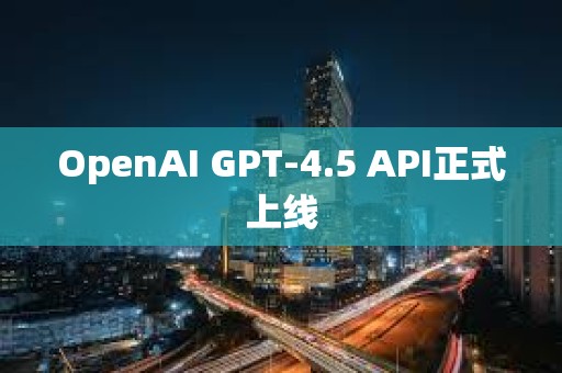 OpenAI GPT-4.5 API正式上線