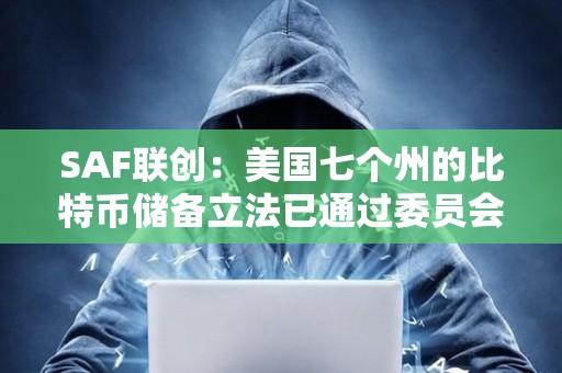 SAF聯創：美國七個州的比特幣儲備立法已通過委員會審議