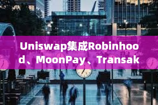 Uniswap集成Robinhood、MoonPay、Transak，推出法幣提現功能
