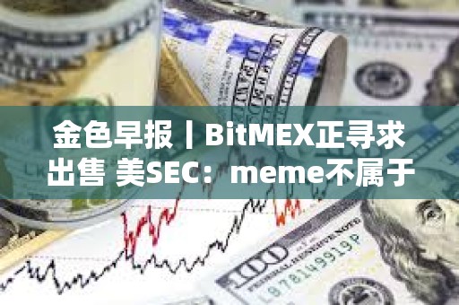金色早報丨BitMEX正尋求出售 美SEC：meme不屬于證券
