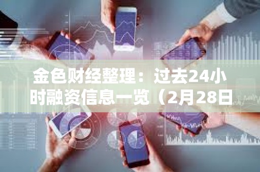 金色財經(jīng)整理：過去24小時融資信息一覽（2月28日）
