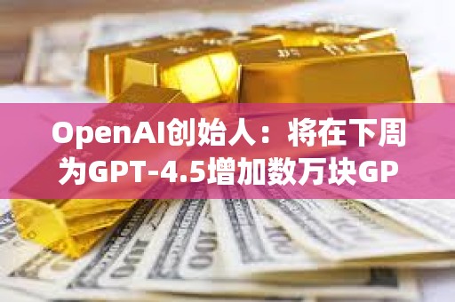 OpenAI創始人：將在下周為GPT-4.5增加數萬塊GPU