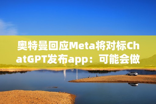 奧特曼回應(yīng)Meta將對(duì)標(biāo)ChatGPT發(fā)布app：可能會(huì)做社媒app