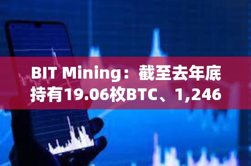 BIT Mining：截至去年底持有19.06枚BTC、1,246枚ETH、760萬枚DOGE等加密資產(chǎn)