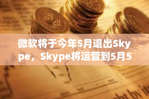 微軟將于今年5月退出Skype，Skype將運營到5月5日