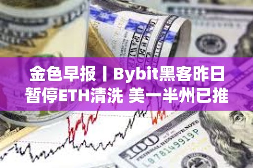 金色早報丨Bybit黑客昨日暫停ETH清洗 美一半州已推出戰略比特幣法案