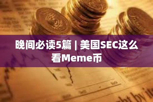 晚間必讀5篇 | 美國(guó)SEC這么看Meme幣