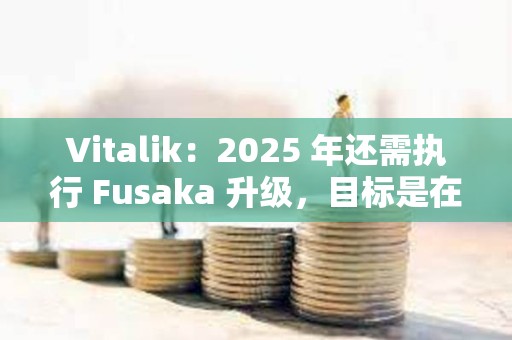 Vitalik：2025 年還需執行 Fusaka 升級，目標是在 Pectra 升級后的第二天啟動相關測試網
