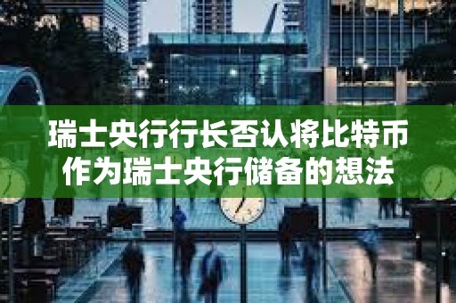 瑞士央行行長否認將比特幣作為瑞士央行儲備的想法