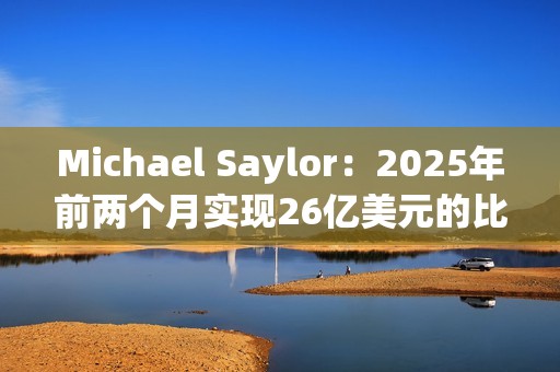 Michael Saylor：2025年前兩個月實現26億美元的比特幣收益