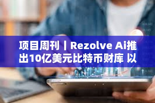 項(xiàng)目周刊丨Rezolve Ai推出10億美元比特幣財(cái)庫 以太坊的 Pectra 升級測試網(wǎng)上線