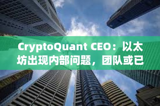 CryptoQuant CEO：以太坊出現(xiàn)內(nèi)部問題，團(tuán)隊(duì)或已不再信任領(lǐng)導(dǎo)層