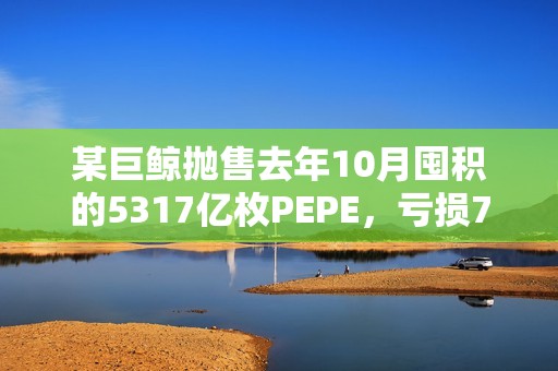 某巨鯨拋售去年10月囤積的5317億枚PEPE，虧損702萬美元