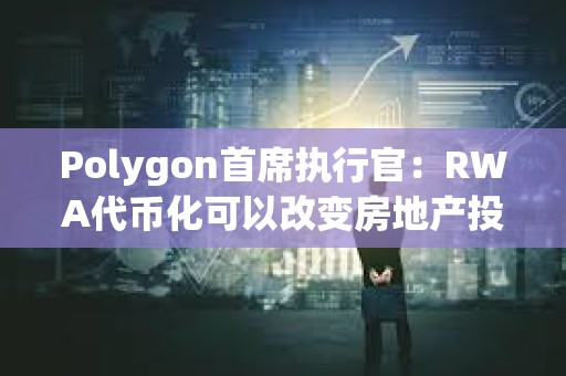 Polygon首席執行官：RWA代幣化可以改變房地產投資
