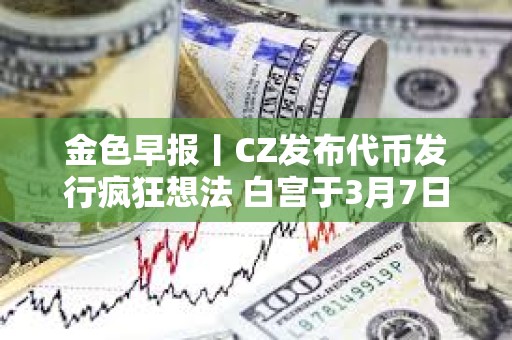 金色早報丨CZ發布代幣發行瘋狂想法 白宮于3月7日舉行加密貨幣峰會