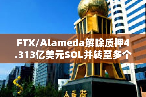 FTX/Alameda解除質押4.313億美元SOL并轉至多個地址