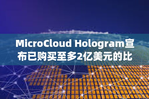 MicroCloud Hologram宣布已購買至多2億美元的比特幣和加密貨幣相關證券衍生品